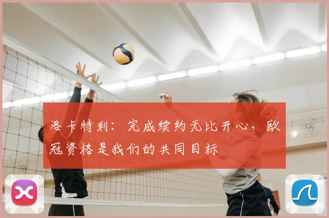 洛卡特利：完成续约无比开心，欧冠资格是我们的共同目标