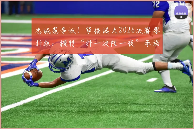 忠诚惹争议！萨福诺夫2026决赛零扑救，模特“扑一次陪一夜”承诺沦为赛场尴尬谈资