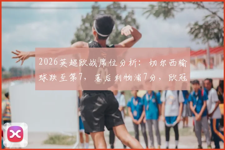 2026英超欧战席位分析:切尔西输球跌至第7,落后利物浦7分,欧冠资格悬了吗?附赛程与追分策略