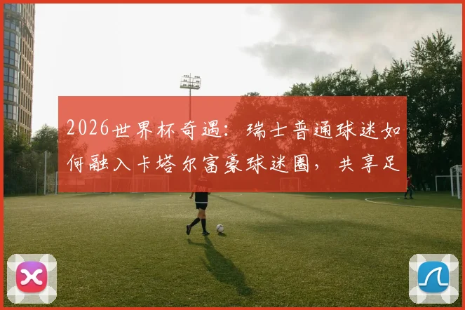 2026世界杯奇遇：瑞士普通球迷如何融入卡塔尔富豪球迷圈，共享足球狂欢