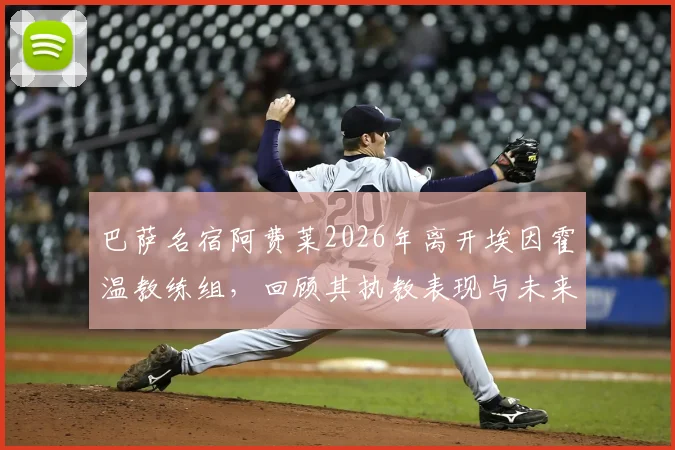 巴萨名宿阿费莱2026年离开埃因霍温教练组，回顾其执教表现与未来去向分析