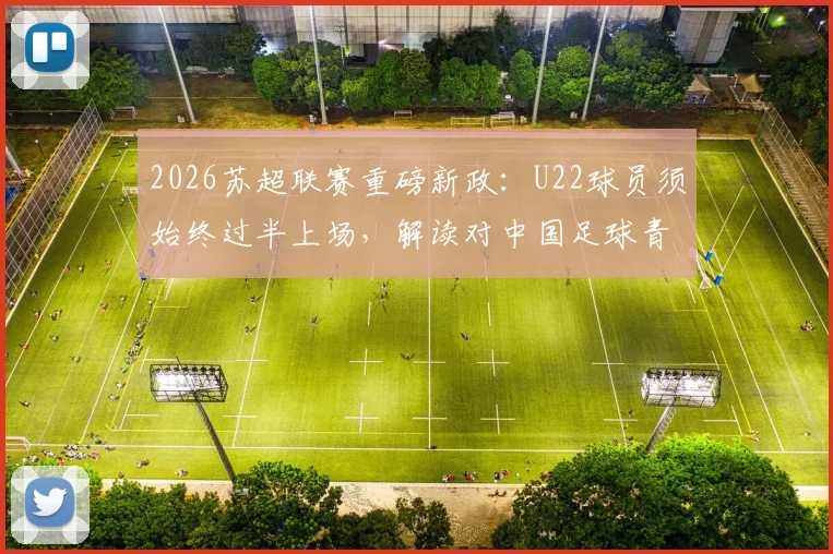 2026苏超联赛重磅新政：U22球员须始终过半上场，解读对中国足球青训的倒逼与启示