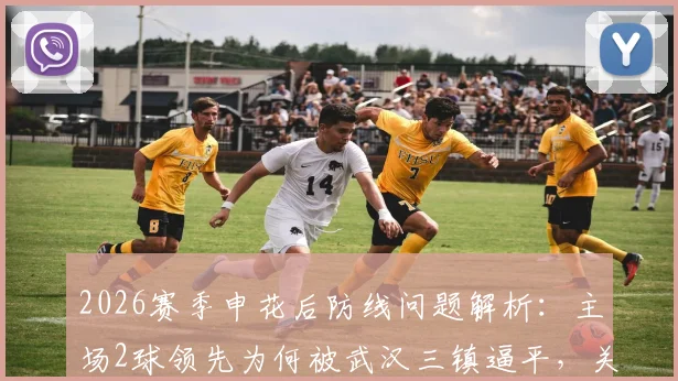 2026赛季申花后防线问题解析：主场2球领先为何被武汉三镇逼平，关键失球点复盘