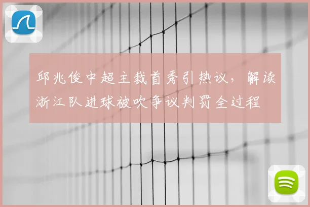 邱兆俊中超主裁首秀引热议，解读浙江队进球被吹争议判罚全过程