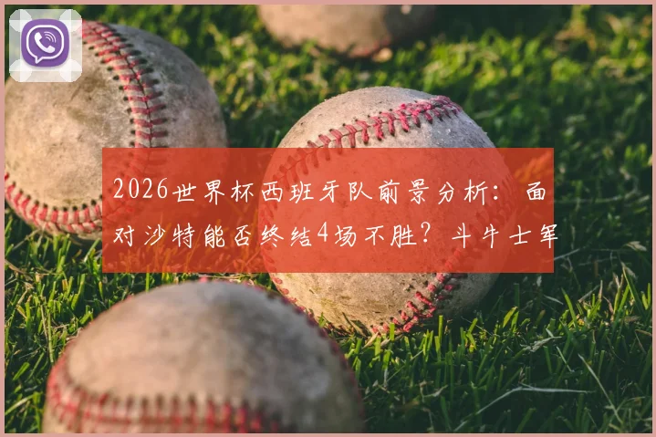 2026世界杯西班牙队前景分析：面对沙特能否终结4场不胜？斗牛士军团需破尴尬纪录