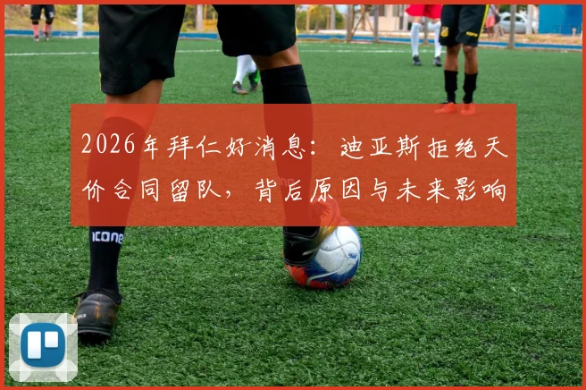 2026年拜仁好消息：迪亚斯拒绝天价合同留队，背后原因与未来影响全解析