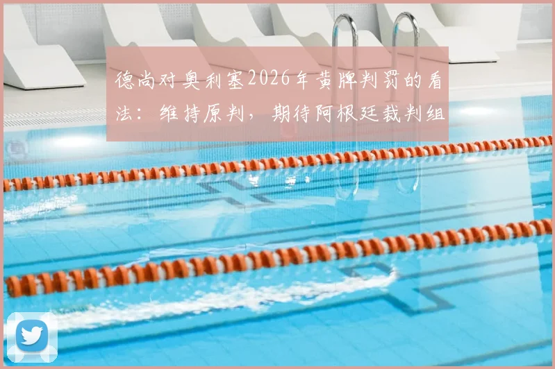 德尚对奥利塞2026年黄牌判罚的看法：维持原判，期待阿根廷裁判组的场上表现