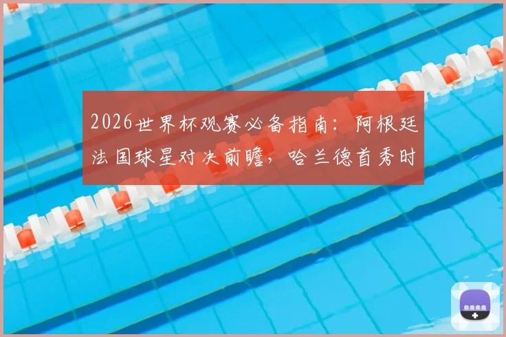 2026世界杯观赛必备指南：阿根廷法国球星对决前瞻，哈兰德首秀时间表与重点比赛解析